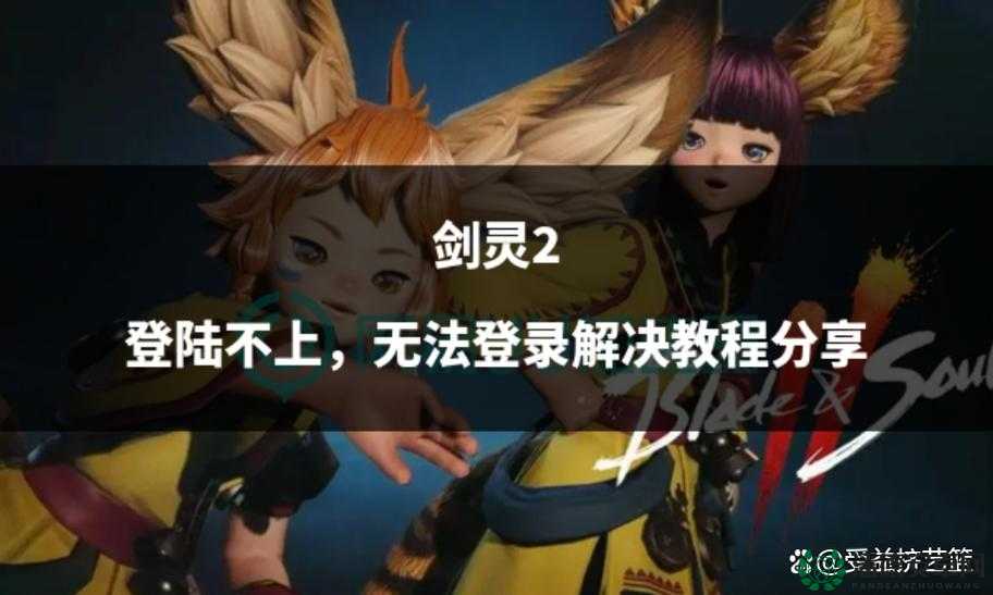 剑灵2手游无法登录怎么办？全面解析登陆问题解决办法！